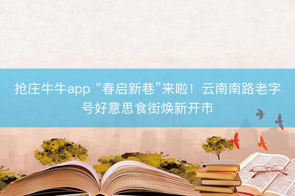 抢庄牛牛app “春启新巷”来啦！云南南路老字号好意思食街焕新开市
