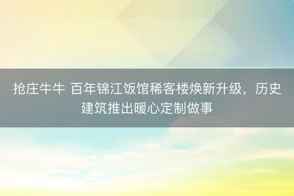 抢庄牛牛 百年锦江饭馆稀客楼焕新升级,历史建筑推出暖心定制做事