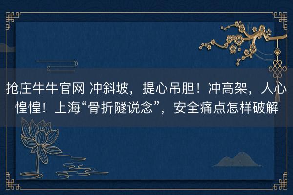 抢庄牛牛官网 冲斜坡，提心吊胆！冲高架，人心惶惶！上海“骨折隧说念”，安全痛点怎样破解