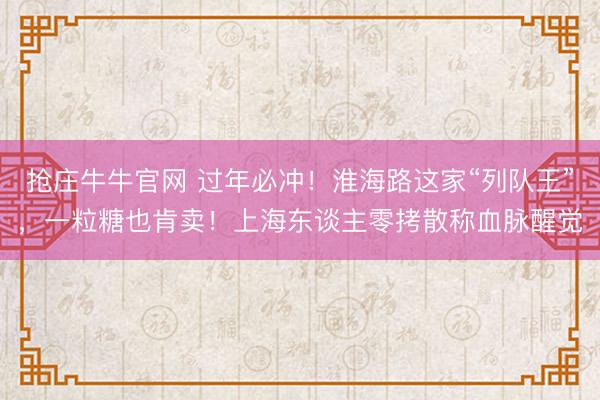 抢庄牛牛官网 过年必冲！淮海路这家“列队王”，一粒糖也肯卖！上海东谈主零拷散称血脉醒觉