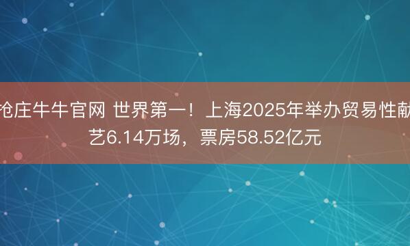 抢庄牛牛官网 世界第一！上海2025年举办贸易性献艺6.14万场，票房58.52亿元
