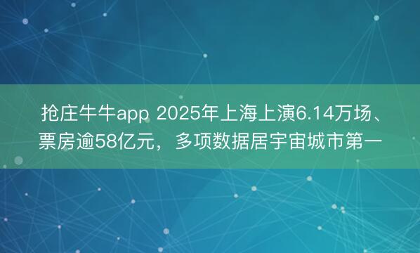 抢庄牛牛app 2025年上海上演6.14万场、票房逾58亿元，多项数据居宇宙城市第一