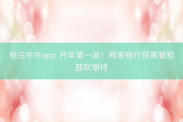 抢庄牛牛app 开年第一波！两家银行获高管和鼓吹增持