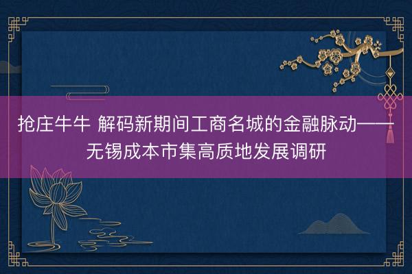 抢庄牛牛 解码新期间工商名城的金融脉动——无锡成本市集高质地发展调研