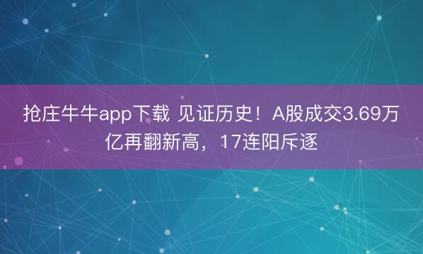 抢庄牛牛app下载 见证历史！A股成交3.69万亿再翻新高，17连阳斥逐