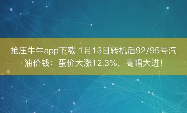 抢庄牛牛app下载 1月13日转机后92/95号汽油价钱；蛋价大涨12.3%，高唱大进！