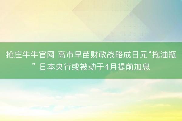 抢庄牛牛官网 高市早苗财政战略成日元“拖油瓶” 日本央行或被动于4月提前加息