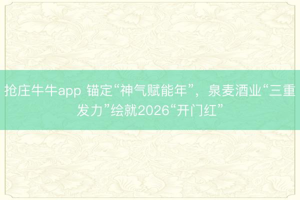 抢庄牛牛app 锚定“神气赋能年”，泉麦酒业“三重发力”绘就2026“开门红”