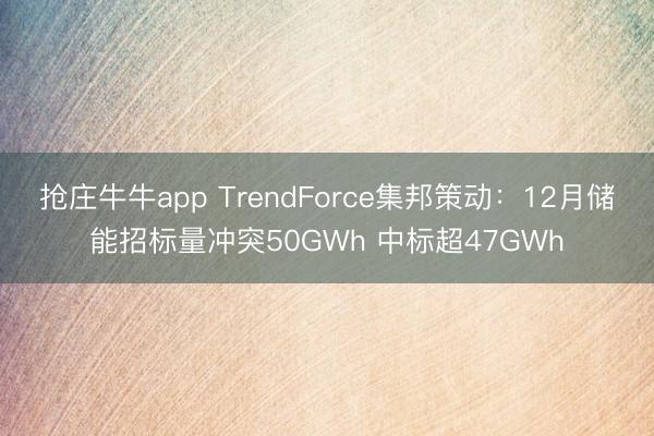 抢庄牛牛app TrendForce集邦策动：12月储能招标量冲突50GWh 中标超47GWh