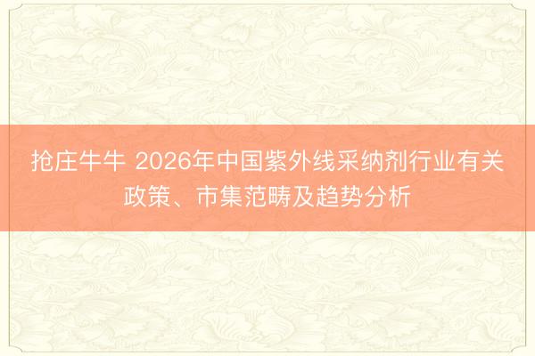 抢庄牛牛 2026年中国紫外线采纳剂行业有关政策、市集范畴及趋势分析