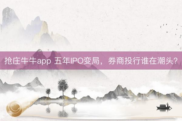 抢庄牛牛app 五年IPO变局，券商投行谁在潮头？