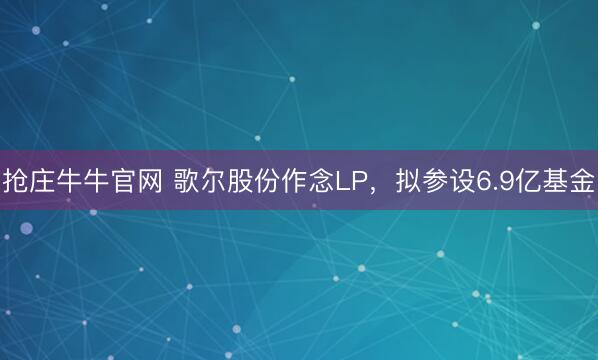 抢庄牛牛官网 歌尔股份作念LP，拟参设6.9亿基金