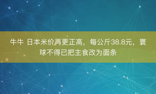 牛牛 日本米价再更正高，每公斤38.8元，寰球不得已把主食改为面条
