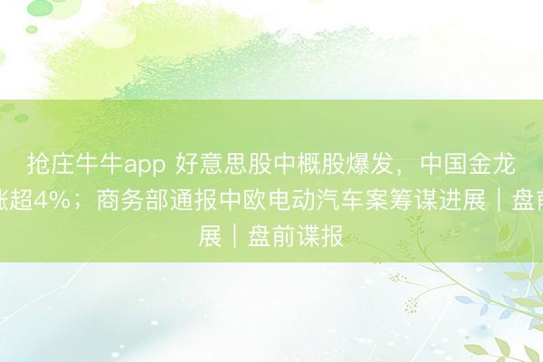 抢庄牛牛app 好意思股中概股爆发，中国金龙指数涨超4%；商务部通报中欧电动汽车案筹谋进展｜盘前谍报