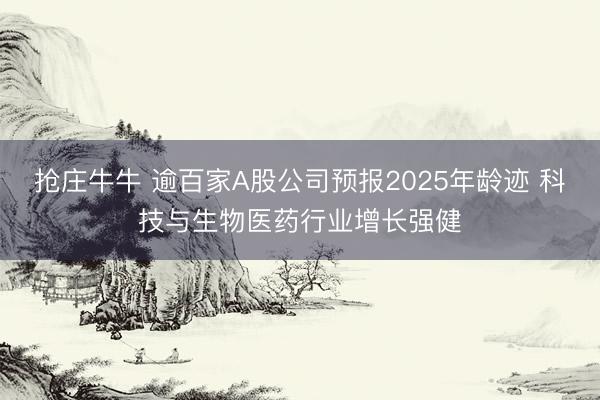 抢庄牛牛 逾百家A股公司预报2025年龄迹 科技与生物医药行业增长强健