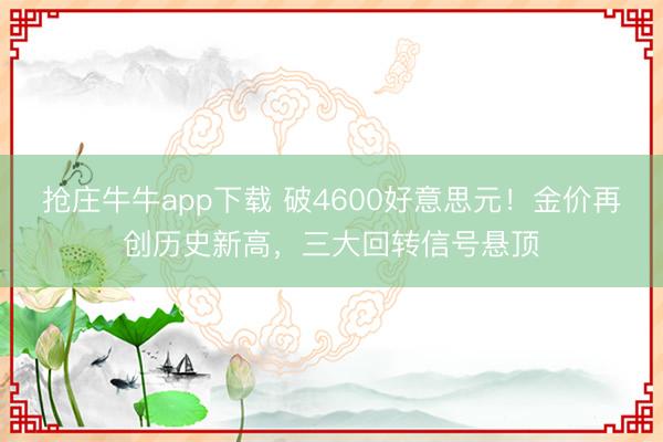 抢庄牛牛app下载 破4600好意思元！金价再创历史新高，三大回转信号悬顶