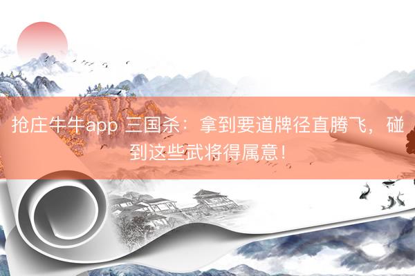 抢庄牛牛app 三国杀：拿到要道牌径直腾飞，碰到这些武将得属意！