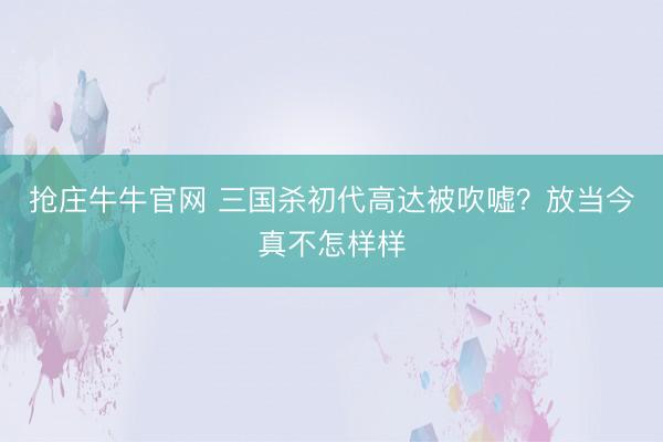 抢庄牛牛官网 三国杀初代高达被吹嘘?放当今真不怎样样