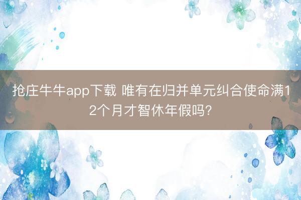 抢庄牛牛app下载 唯有在归并单元纠合使命满12个月才智休年假吗?