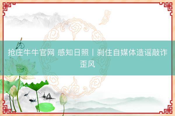 抢庄牛牛官网 感知日照丨刹住自媒体造谣敲诈歪风