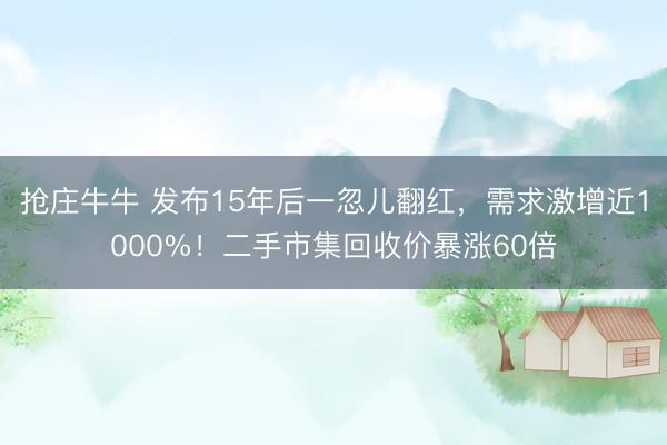 抢庄牛牛 发布15年后一忽儿翻红,需求激增近1000%!二手市集回收价暴涨60倍