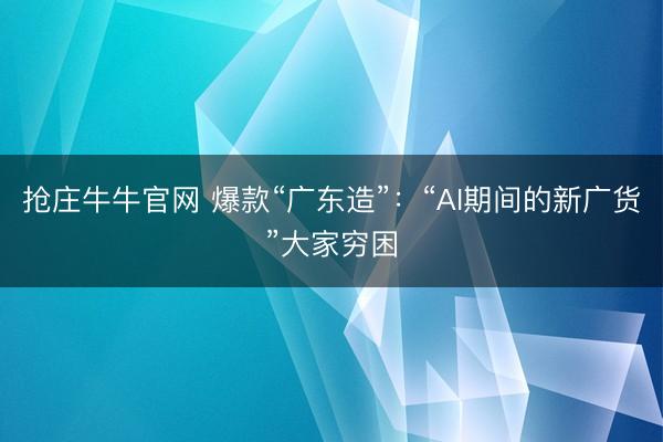抢庄牛牛官网 爆款“广东造”：“AI期间的新广货”大家穷困