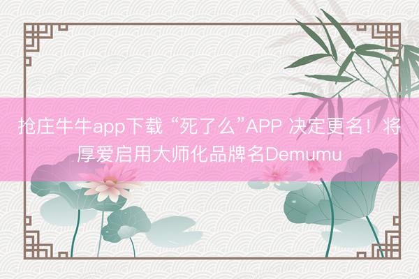 抢庄牛牛app下载 “死了么”APP 决定更名！将厚爱启用大师化品牌名Demumu