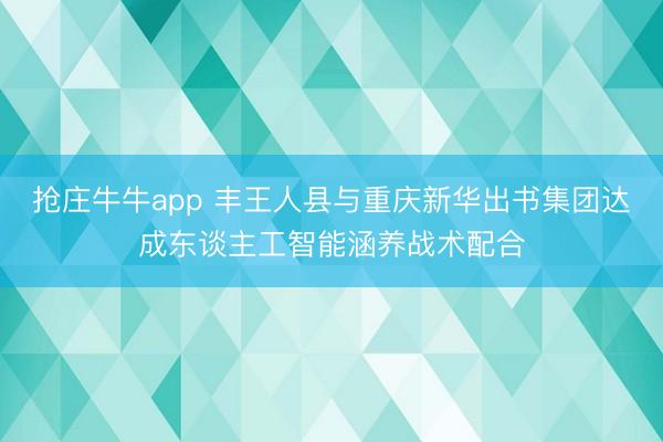 抢庄牛牛app 丰王人县与重庆新华出书集团达成东谈主工智能涵养战术配合