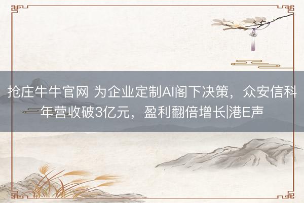 抢庄牛牛官网 为企业定制AI阁下决策,众安信科年营收破3亿元,盈利翻倍增长|港E声