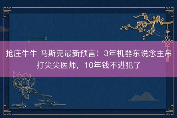 抢庄牛牛 马斯克最新预言！3年机器东说念主吊打尖尖医师，10年钱不进犯了