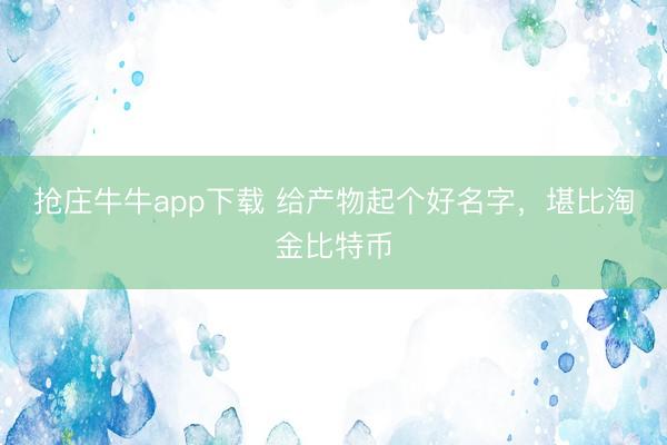 抢庄牛牛app下载 给产物起个好名字，堪比淘金比特币