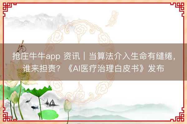 抢庄牛牛app 资讯｜当算法介入生命有缱绻，谁来担责？《AI医疗治理白皮书》发布
