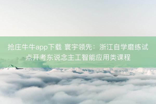 抢庄牛牛app下载 寰宇领先：浙江自学磨练试点开考东说念主工智能应用类课程