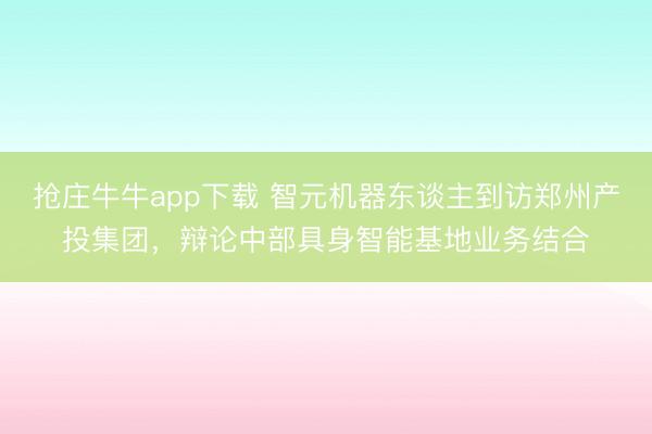 抢庄牛牛app下载 智元机器东谈主到访郑州产投集团，辩论中部具身智能基地业务结合
