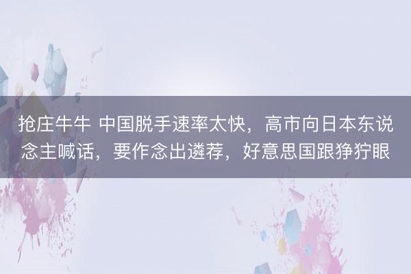 抢庄牛牛 中国脱手速率太快，高市向日本东说念主喊话，要作念出遴荐，好意思国跟狰狞眼