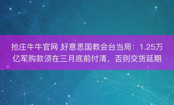 抢庄牛牛官网 好意思国教会台当局：1.25万亿军购款须在三月底前付清，否则交货延期