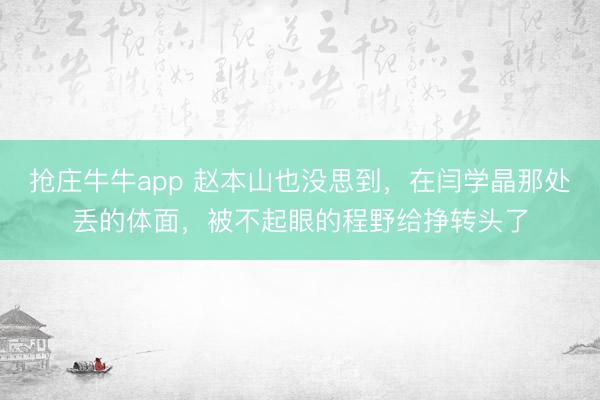 抢庄牛牛app 赵本山也没思到，在闫学晶那处丢的体面，被不起眼的程野给挣转头了