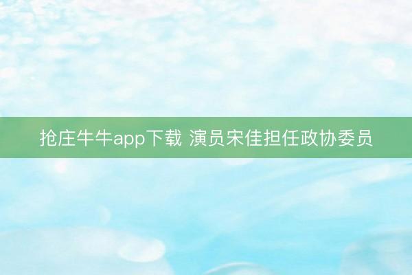 抢庄牛牛app下载 演员宋佳担任政协委员
