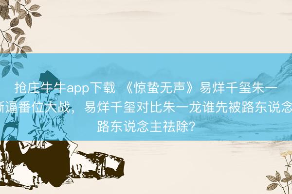 抢庄牛牛app下载 《惊蛰无声》易烊千玺朱一龙粉圈撕逼番位大战，易烊千玺对比朱一龙谁先被路东说念主祛除？