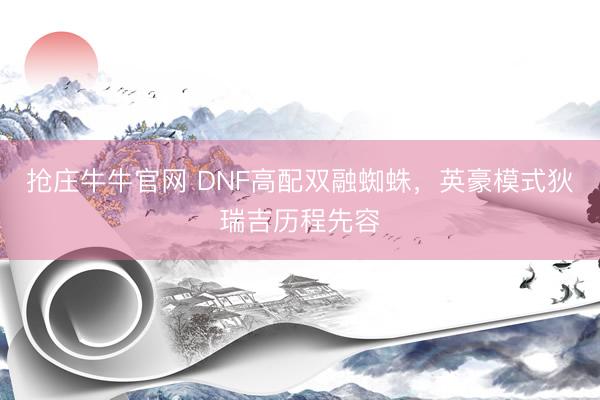 抢庄牛牛官网 DNF高配双融蜘蛛，英豪模式狄瑞吉历程先容