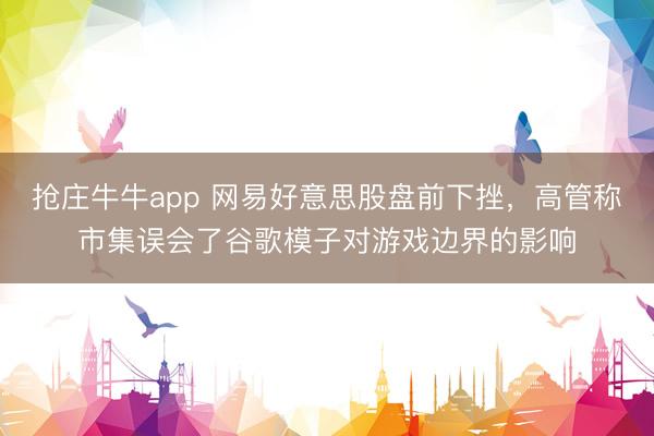 抢庄牛牛app 网易好意思股盘前下挫，高管称市集误会了谷歌模子对游戏边界的影响