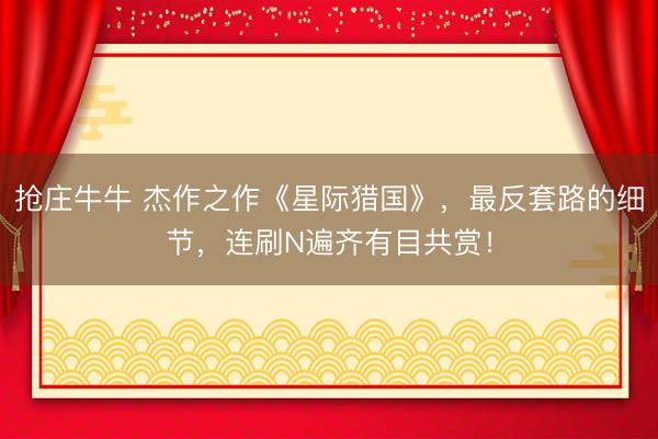 抢庄牛牛 杰作之作《星际猎国》，最反套路的细节，连刷N遍齐有目共赏！