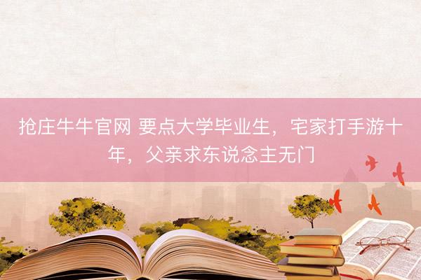 抢庄牛牛官网 要点大学毕业生，宅家打手游十年，父亲求东说念主无门