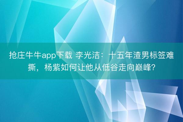 抢庄牛牛app下载 李光洁：十五年渣男标签难撕，杨紫如何让他从低谷走向巅峰？
