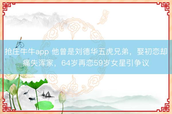 抢庄牛牛app 他曾是刘德华五虎兄弟，娶初恋却痛失浑家，64岁再恋59岁女星引争议