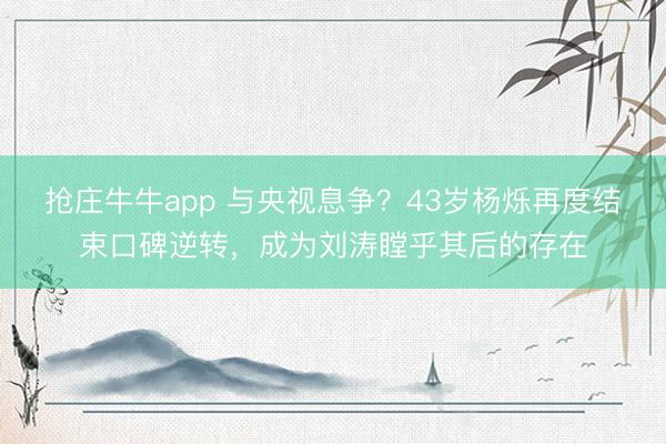 抢庄牛牛app 与央视息争？43岁杨烁再度结束口碑逆转，成为刘涛瞠乎其后的存在