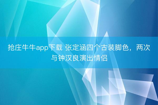 抢庄牛牛app下载 张定涵四个古装脚色，两次与钟汉良演出情侣