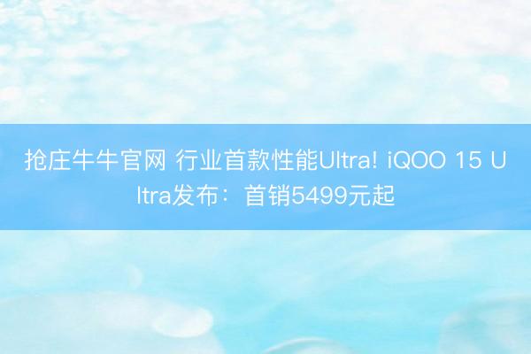 抢庄牛牛官网 行业首款性能Ultra! iQOO 15 Ultra发布：首销5499元起