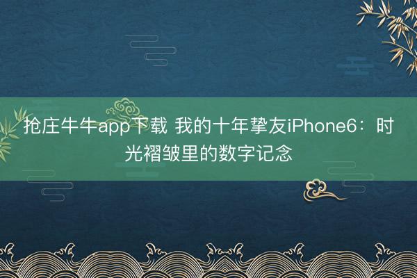 抢庄牛牛app下载 我的十年挚友iPhone6：时光褶皱里的数字记念