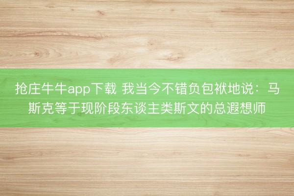 抢庄牛牛app下载 我当今不错负包袱地说：马斯克等于现阶段东谈主类斯文的总遐想师